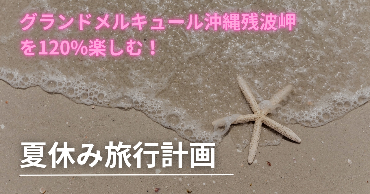 「グランドメルキュール沖縄残波岬を120%楽しむ夏休み旅行計画」の文字と、透明度の高い海と砂浜とヒトデの沖縄イメージ画像。